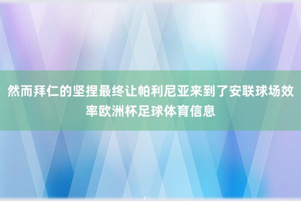 然而拜仁的坚捏最终让帕利尼亚来到了安联球场效率欧洲杯足球体育信息