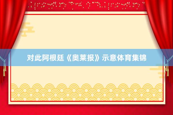 对此阿根廷《奥莱报》示意体育集锦