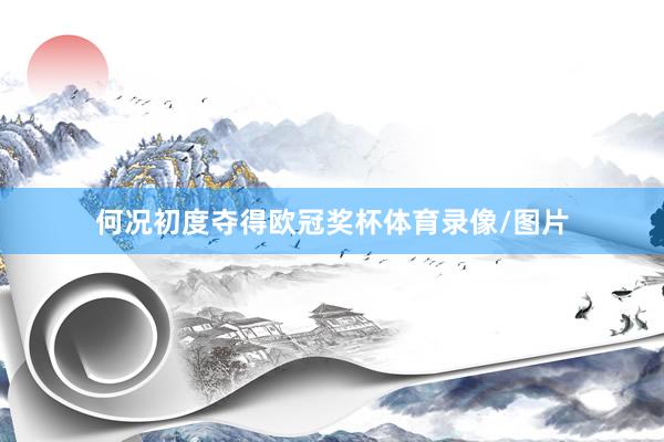 何况初度夺得欧冠奖杯体育录像/图片