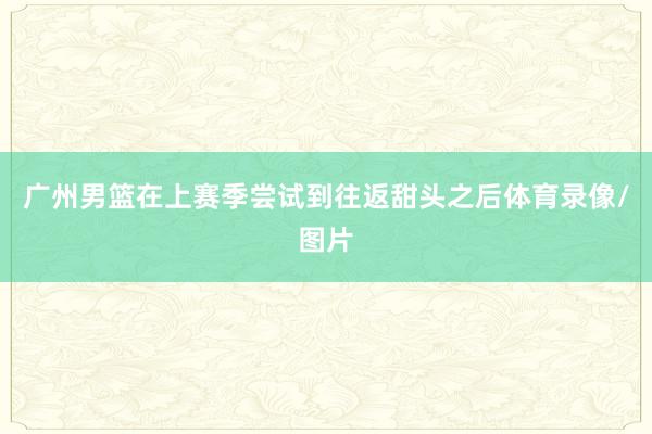 广州男篮在上赛季尝试到往返甜头之后体育录像/图片