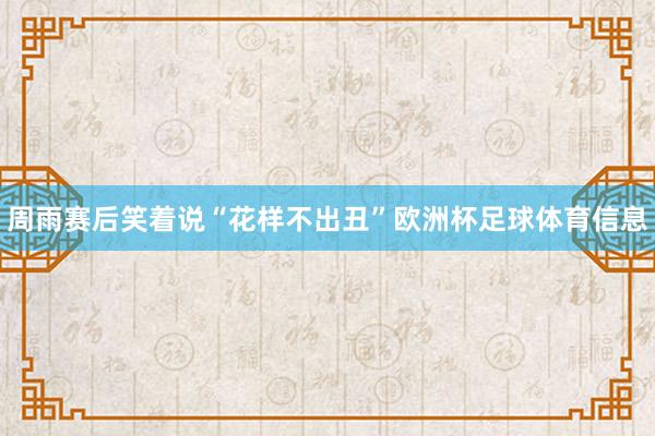 周雨赛后笑着说“花样不出丑”欧洲杯足球体育信息