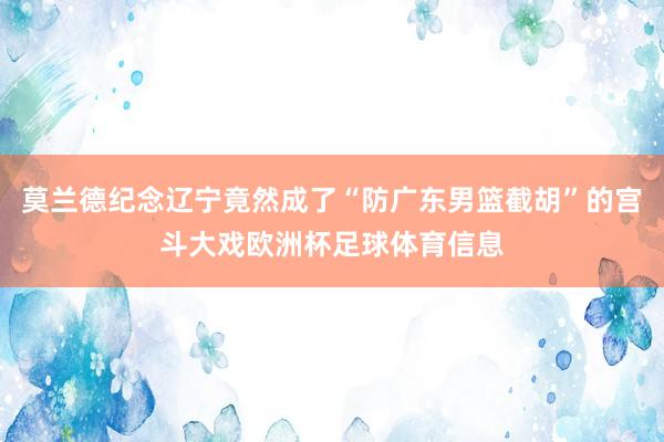 莫兰德纪念辽宁竟然成了“防广东男篮截胡”的宫斗大戏欧洲杯足球体育信息