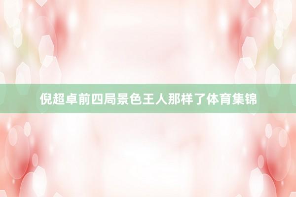 倪超卓前四局景色王人那样了体育集锦