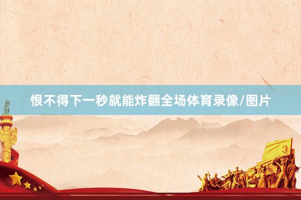 恨不得下一秒就能炸翻全场体育录像/图片
