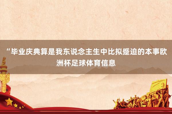 “毕业庆典算是我东说念主生中比拟蹙迫的本事欧洲杯足球体育信息