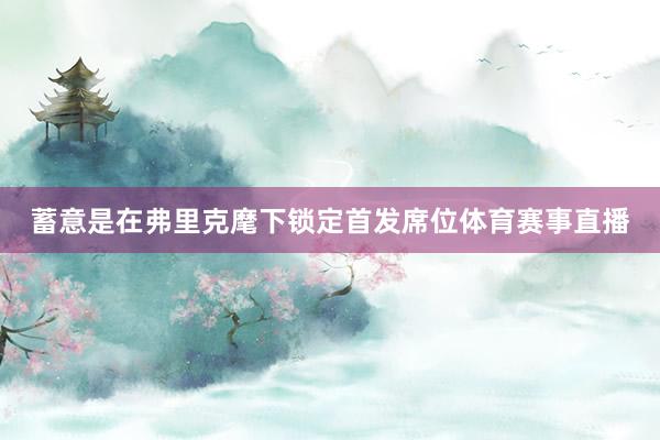 蓄意是在弗里克麾下锁定首发席位体育赛事直播