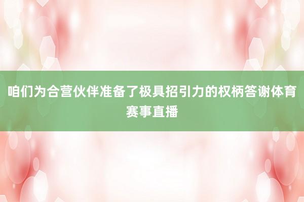咱们为合营伙伴准备了极具招引力的权柄答谢体育赛事直播