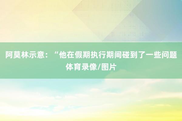 阿莫林示意：“他在假期执行期间碰到了一些问题体育录像/图片