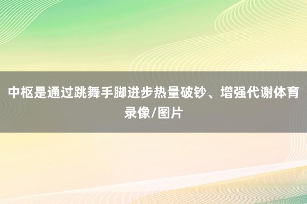 中枢是通过跳舞手脚进步热量破钞、增强代谢体育录像/图片