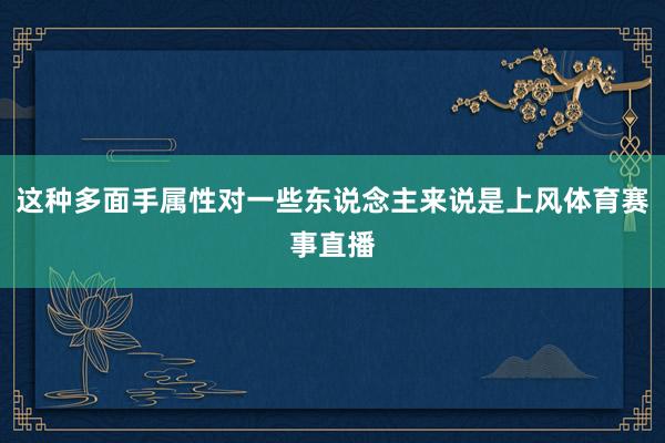 这种多面手属性对一些东说念主来说是上风体育赛事直播