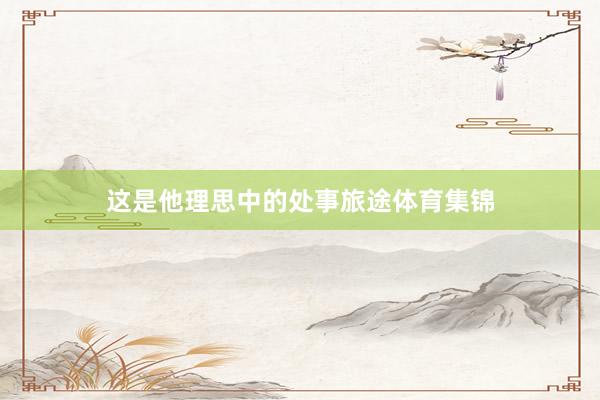 这是他理思中的处事旅途体育集锦