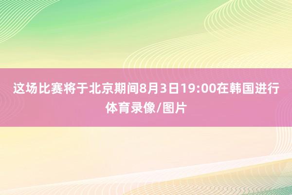 这场比赛将于北京期间8月3日19:00在韩国进行体育录像/图片