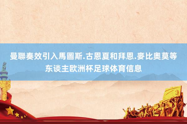 曼聯奏效引入馬圖斯.古恩夏和拜恩.麥比奧莫等东谈主欧洲杯足球体育信息