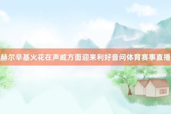 赫尔辛基火花在声威方面迎来利好音问体育赛事直播