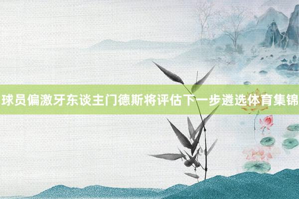 球员偏激牙东谈主门德斯将评估下一步遴选体育集锦