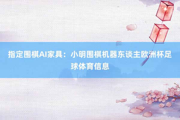 指定围棋AI家具：小明围棋机器东谈主欧洲杯足球体育信息