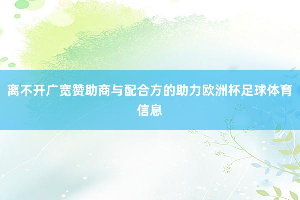 离不开广宽赞助商与配合方的助力欧洲杯足球体育信息