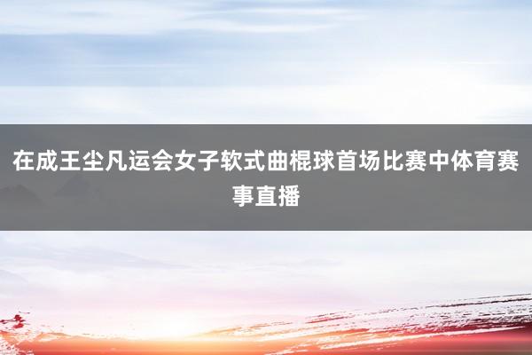 在成王尘凡运会女子软式曲棍球首场比赛中体育赛事直播