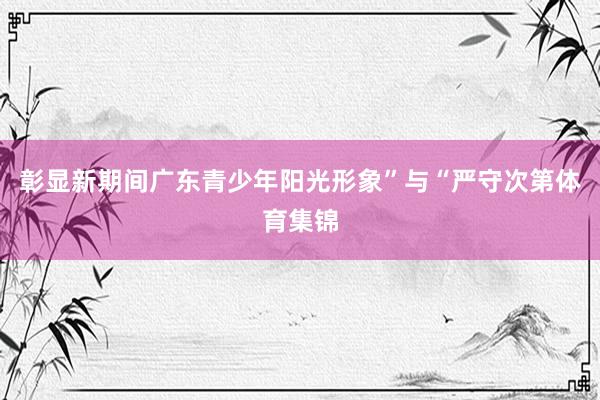 彰显新期间广东青少年阳光形象”与“严守次第体育集锦