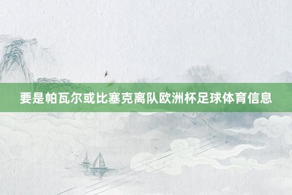 要是帕瓦尔或比塞克离队欧洲杯足球体育信息