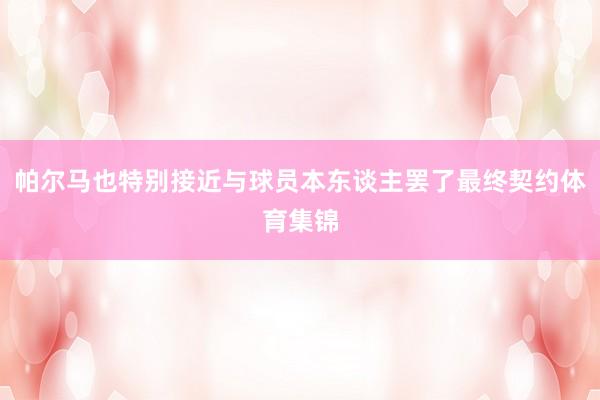 帕尔马也特别接近与球员本东谈主罢了最终契约体育集锦