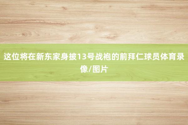 这位将在新东家身披13号战袍的前拜仁球员体育录像/图片