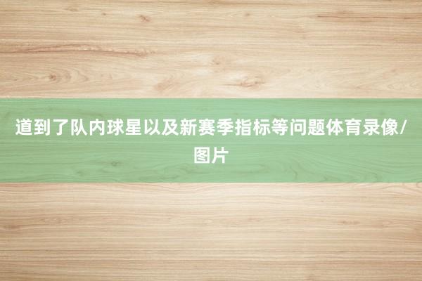 道到了队内球星以及新赛季指标等问题体育录像/图片