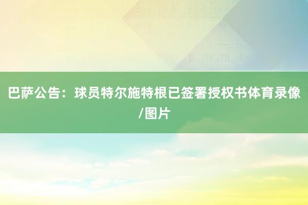 巴萨公告：球员特尔施特根已签署授权书体育录像/图片
