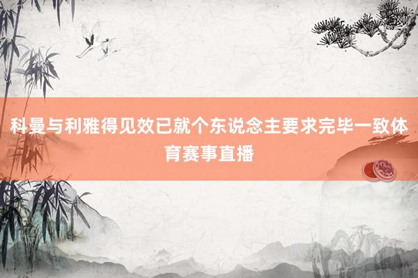 科曼与利雅得见效已就个东说念主要求完毕一致体育赛事直播