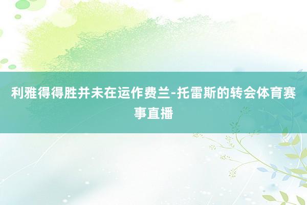 利雅得得胜并未在运作费兰-托雷斯的转会体育赛事直播