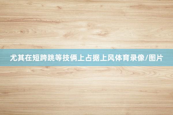 尤其在短跨跳等技俩上占据上风体育录像/图片