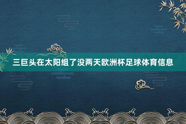 三巨头在太阳组了没两天欧洲杯足球体育信息