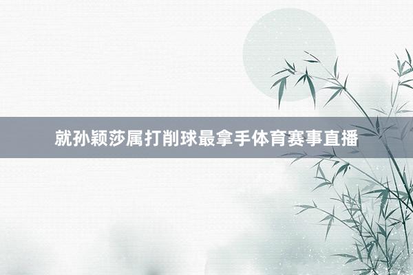 就孙颖莎属打削球最拿手体育赛事直播