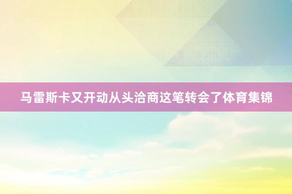 马雷斯卡又开动从头洽商这笔转会了体育集锦