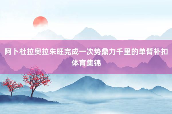 阿卜杜拉奥拉朱旺完成一次势鼎力千里的单臂补扣体育集锦