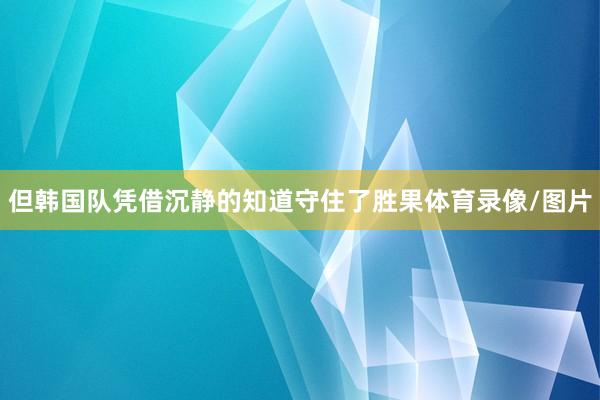 但韩国队凭借沉静的知道守住了胜果体育录像/图片