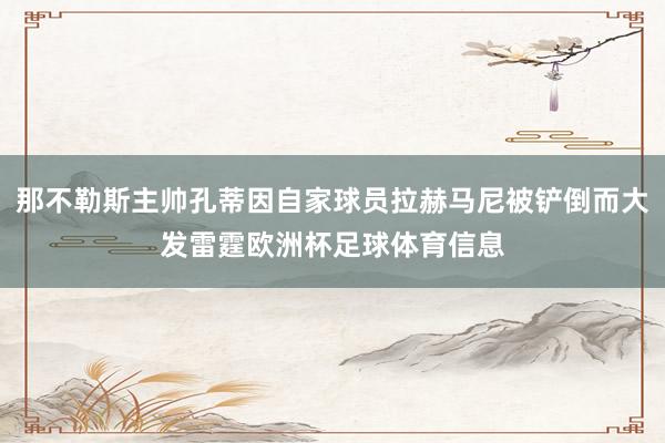 那不勒斯主帅孔蒂因自家球员拉赫马尼被铲倒而大发雷霆欧洲杯足球体育信息
