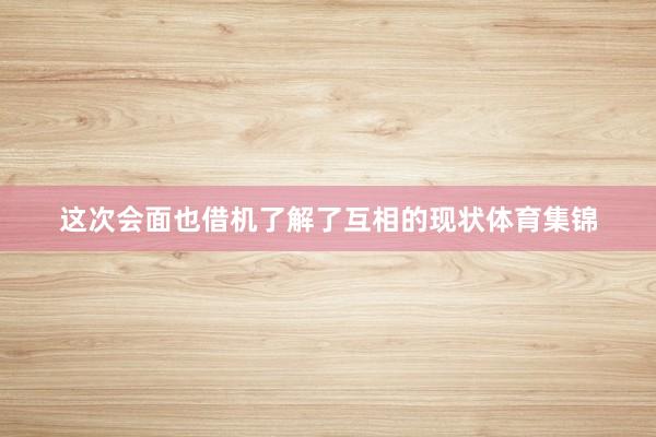 这次会面也借机了解了互相的现状体育集锦