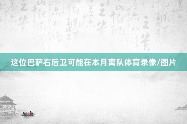 这位巴萨右后卫可能在本月离队体育录像/图片