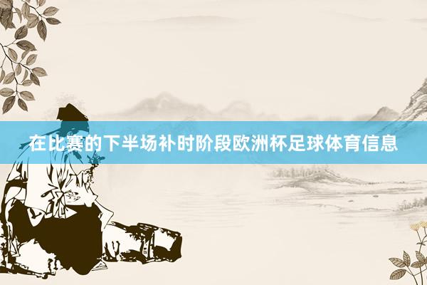 在比赛的下半场补时阶段欧洲杯足球体育信息