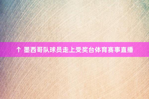 ↑ 墨西哥队球员走上受奖台体育赛事直播