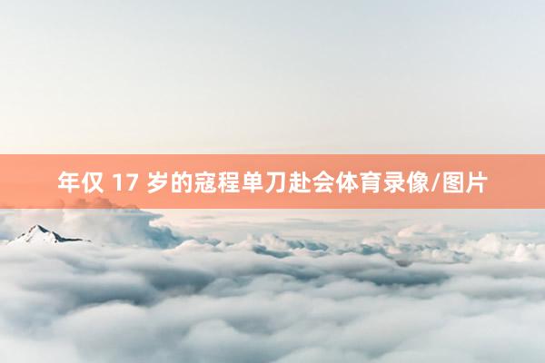 年仅 17 岁的寇程单刀赴会体育录像/图片