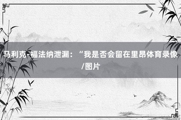 马利克-福法纳泄漏：“我是否会留在里昂体育录像/图片
