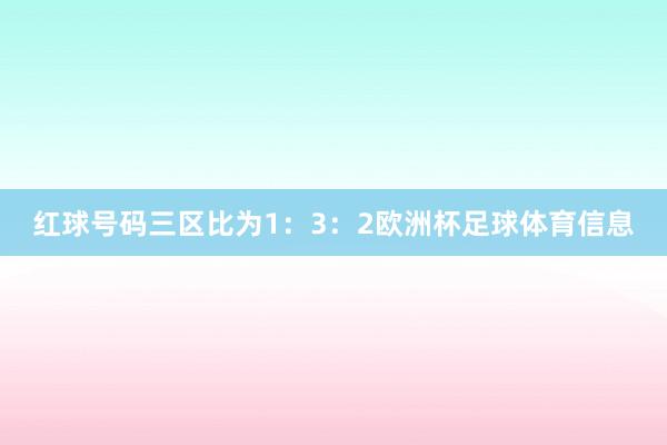 红球号码三区比为1：3：2欧洲杯足球体育信息