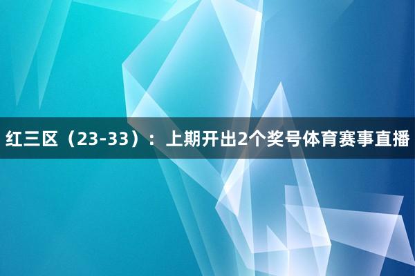 红三区（23-33）：上期开出2个奖号体育赛事直播