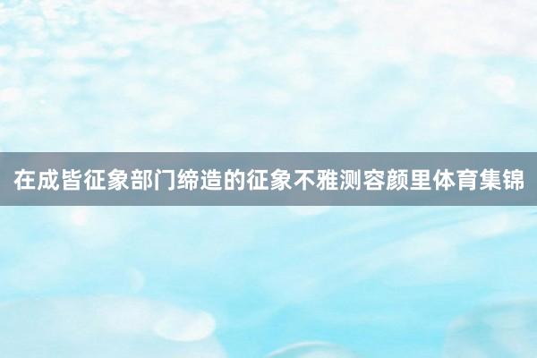 在成皆征象部门缔造的征象不雅测容颜里体育集锦