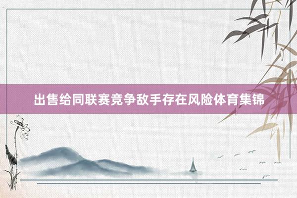 出售给同联赛竞争敌手存在风险体育集锦
