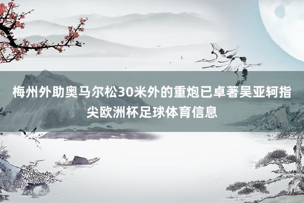 梅州外助奥马尔松30米外的重炮已卓著吴亚轲指尖欧洲杯足球体育信息