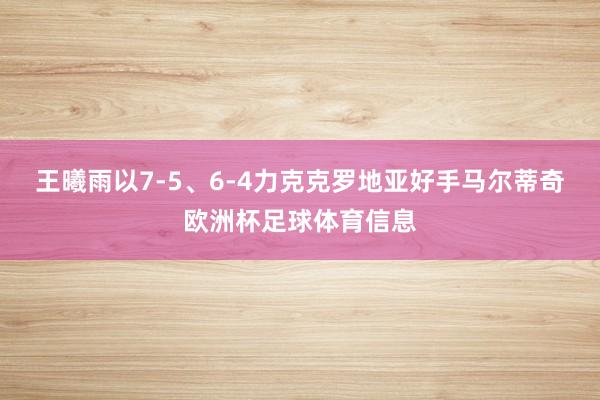 王曦雨以7-5、6-4力克克罗地亚好手马尔蒂奇欧洲杯足球体育信息