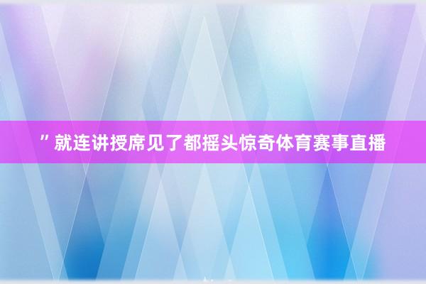 ”就连讲授席见了都摇头惊奇体育赛事直播